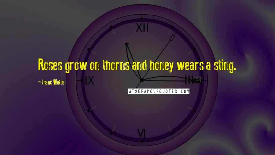 Isaac Watts Quotes: Roses grow on thorns and honey wears a sting.