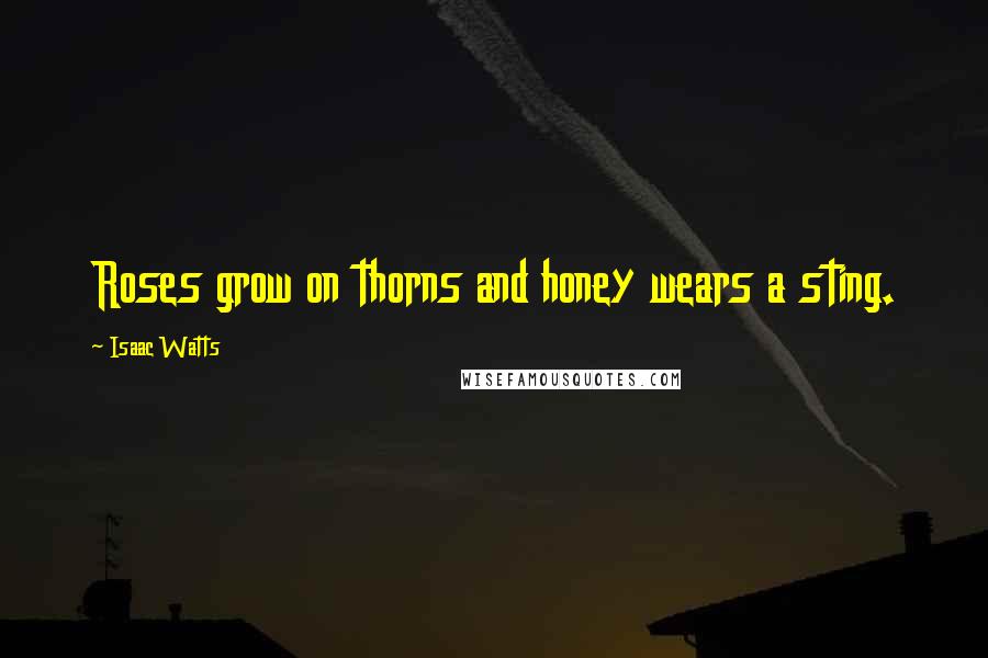 Isaac Watts Quotes: Roses grow on thorns and honey wears a sting.