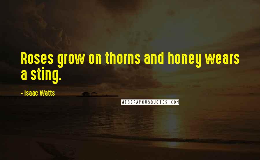 Isaac Watts Quotes: Roses grow on thorns and honey wears a sting.