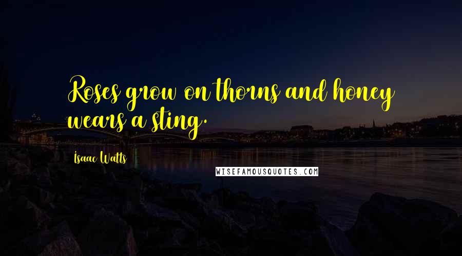 Isaac Watts Quotes: Roses grow on thorns and honey wears a sting.