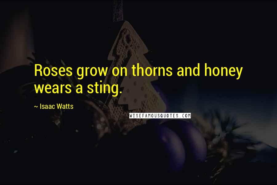 Isaac Watts Quotes: Roses grow on thorns and honey wears a sting.