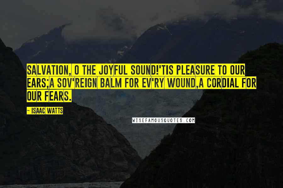 Isaac Watts Quotes: Salvation, O the joyful sound!'Tis pleasure to our ears;A sov'reign balm for ev'ry wound,A cordial for our fears.