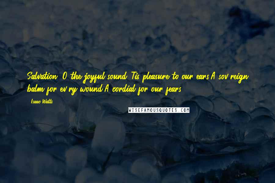 Isaac Watts Quotes: Salvation, O the joyful sound!'Tis pleasure to our ears;A sov'reign balm for ev'ry wound,A cordial for our fears.