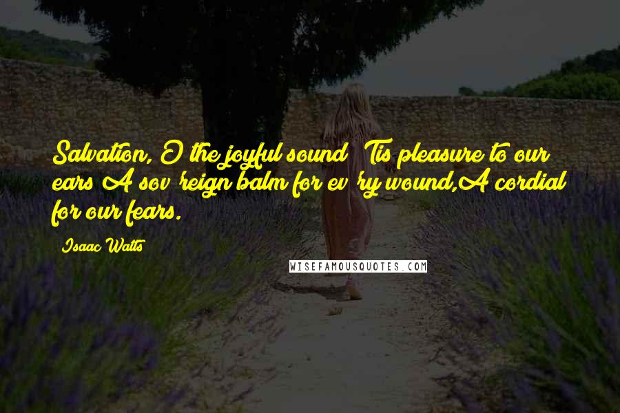 Isaac Watts Quotes: Salvation, O the joyful sound!'Tis pleasure to our ears;A sov'reign balm for ev'ry wound,A cordial for our fears.