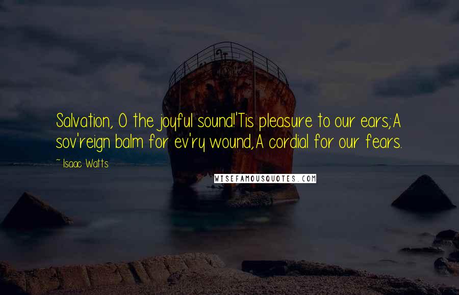 Isaac Watts Quotes: Salvation, O the joyful sound!'Tis pleasure to our ears;A sov'reign balm for ev'ry wound,A cordial for our fears.