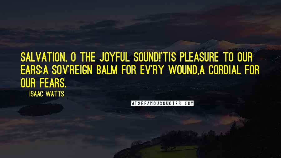 Isaac Watts Quotes: Salvation, O the joyful sound!'Tis pleasure to our ears;A sov'reign balm for ev'ry wound,A cordial for our fears.