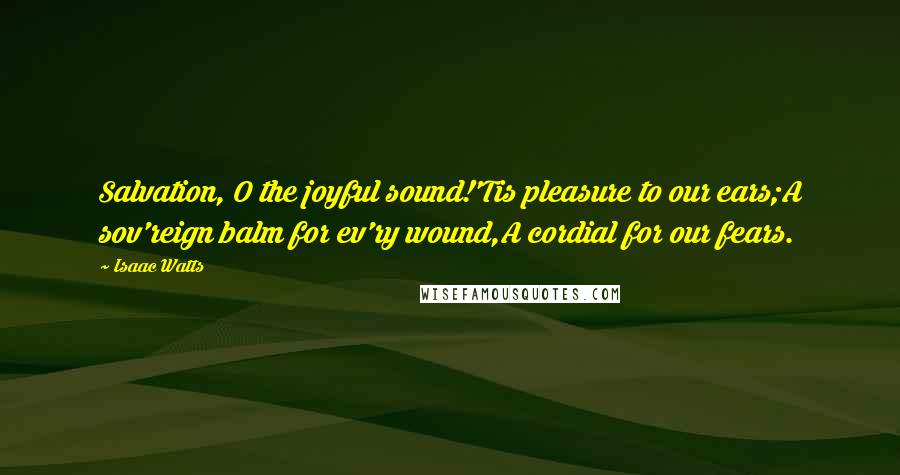 Isaac Watts Quotes: Salvation, O the joyful sound!'Tis pleasure to our ears;A sov'reign balm for ev'ry wound,A cordial for our fears.
