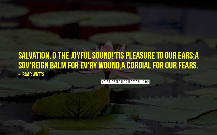 Isaac Watts Quotes: Salvation, O the joyful sound!'Tis pleasure to our ears;A sov'reign balm for ev'ry wound,A cordial for our fears.