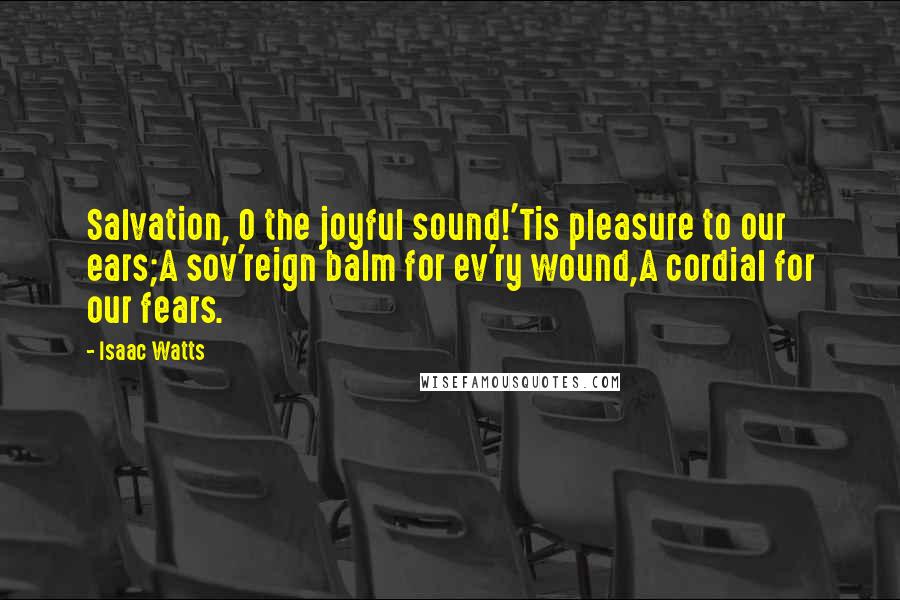 Isaac Watts Quotes: Salvation, O the joyful sound!'Tis pleasure to our ears;A sov'reign balm for ev'ry wound,A cordial for our fears.