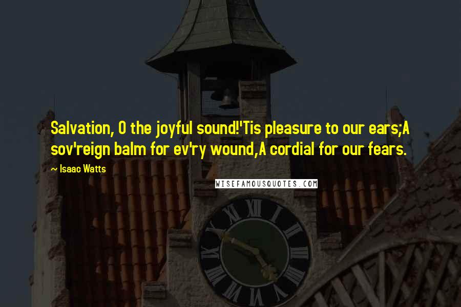 Isaac Watts Quotes: Salvation, O the joyful sound!'Tis pleasure to our ears;A sov'reign balm for ev'ry wound,A cordial for our fears.