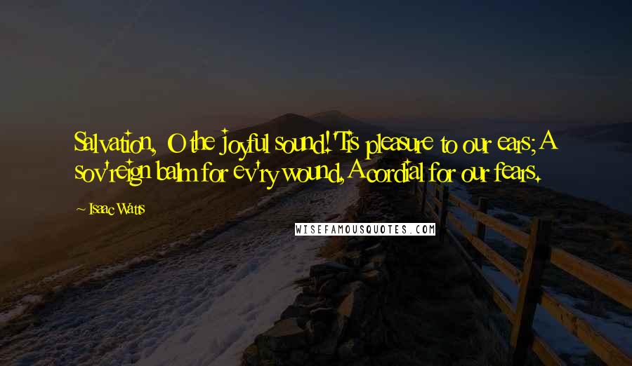 Isaac Watts Quotes: Salvation, O the joyful sound!'Tis pleasure to our ears;A sov'reign balm for ev'ry wound,A cordial for our fears.