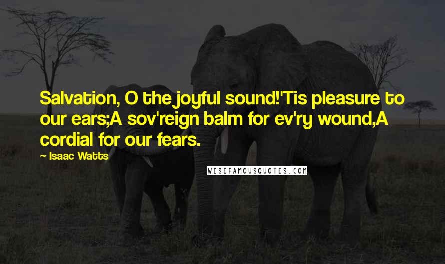 Isaac Watts Quotes: Salvation, O the joyful sound!'Tis pleasure to our ears;A sov'reign balm for ev'ry wound,A cordial for our fears.