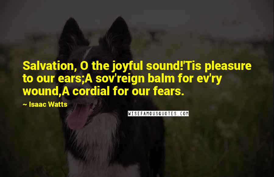 Isaac Watts Quotes: Salvation, O the joyful sound!'Tis pleasure to our ears;A sov'reign balm for ev'ry wound,A cordial for our fears.