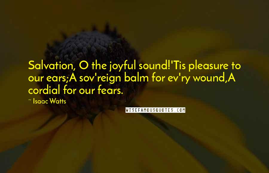 Isaac Watts Quotes: Salvation, O the joyful sound!'Tis pleasure to our ears;A sov'reign balm for ev'ry wound,A cordial for our fears.