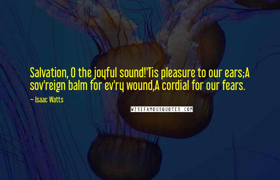 Isaac Watts Quotes: Salvation, O the joyful sound!'Tis pleasure to our ears;A sov'reign balm for ev'ry wound,A cordial for our fears.