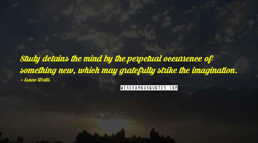 Isaac Watts Quotes: Study detains the mind by the perpetual occurrence of something new, which may gratefully strike the imagination.
