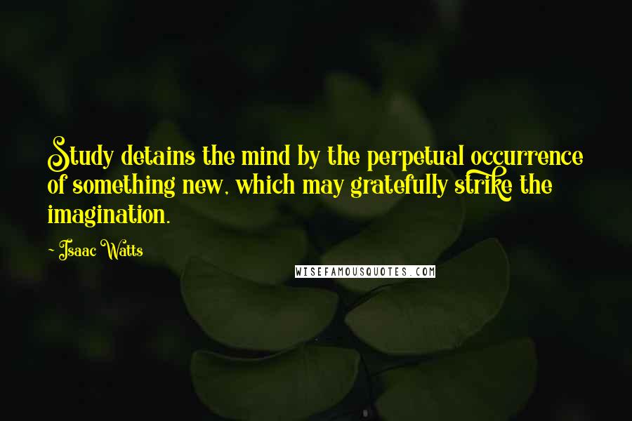 Isaac Watts Quotes: Study detains the mind by the perpetual occurrence of something new, which may gratefully strike the imagination.