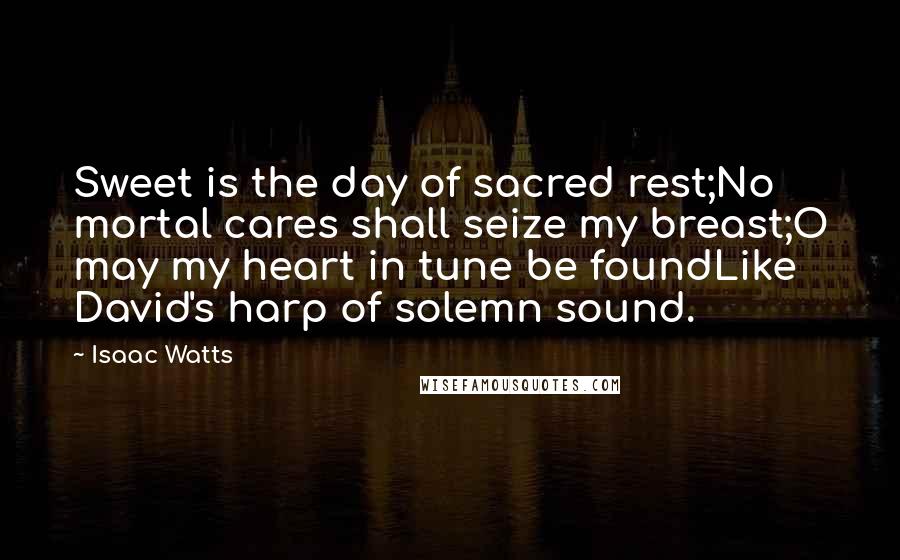 Isaac Watts Quotes: Sweet is the day of sacred rest;No mortal cares shall seize my breast;O may my heart in tune be foundLike David's harp of solemn sound.