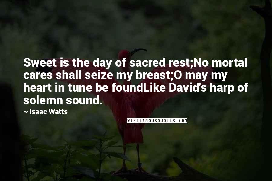 Isaac Watts Quotes: Sweet is the day of sacred rest;No mortal cares shall seize my breast;O may my heart in tune be foundLike David's harp of solemn sound.