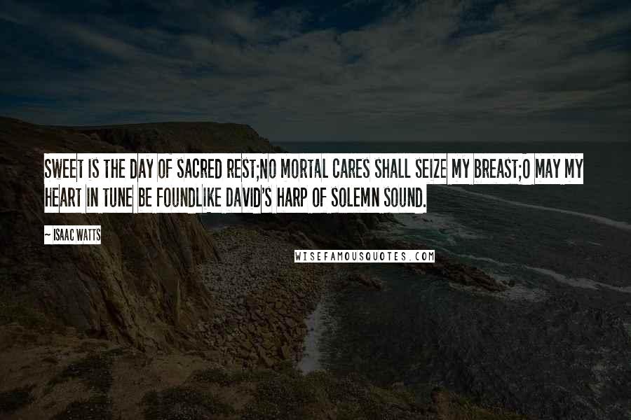 Isaac Watts Quotes: Sweet is the day of sacred rest;No mortal cares shall seize my breast;O may my heart in tune be foundLike David's harp of solemn sound.