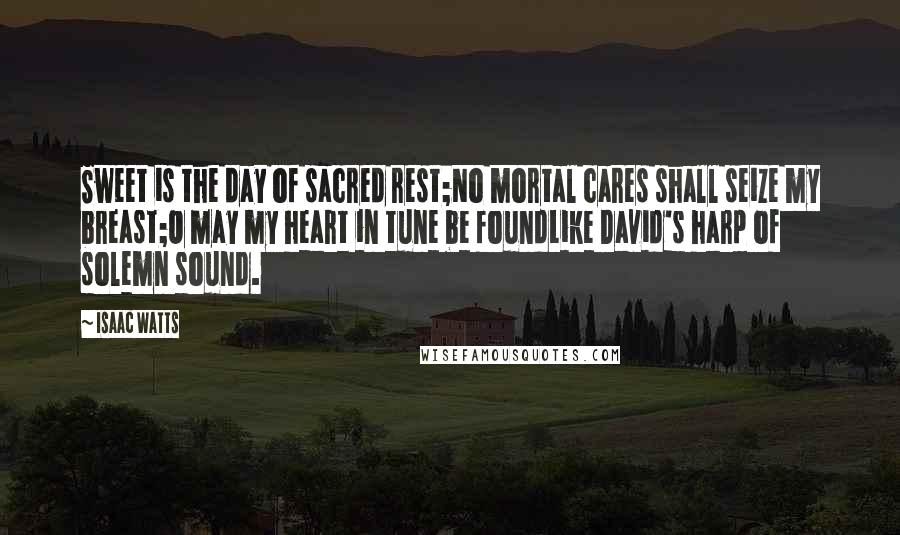 Isaac Watts Quotes: Sweet is the day of sacred rest;No mortal cares shall seize my breast;O may my heart in tune be foundLike David's harp of solemn sound.