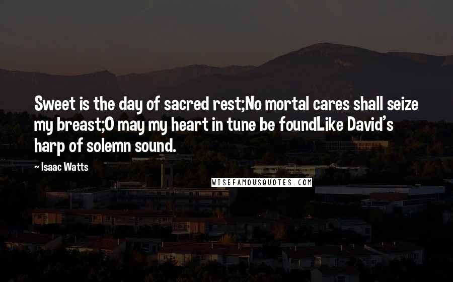 Isaac Watts Quotes: Sweet is the day of sacred rest;No mortal cares shall seize my breast;O may my heart in tune be foundLike David's harp of solemn sound.