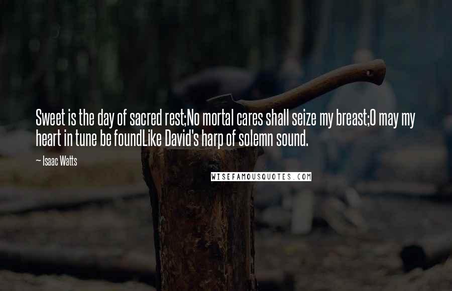 Isaac Watts Quotes: Sweet is the day of sacred rest;No mortal cares shall seize my breast;O may my heart in tune be foundLike David's harp of solemn sound.