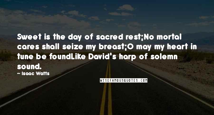 Isaac Watts Quotes: Sweet is the day of sacred rest;No mortal cares shall seize my breast;O may my heart in tune be foundLike David's harp of solemn sound.