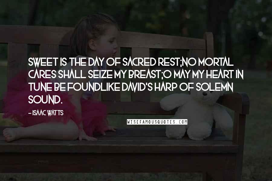 Isaac Watts Quotes: Sweet is the day of sacred rest;No mortal cares shall seize my breast;O may my heart in tune be foundLike David's harp of solemn sound.