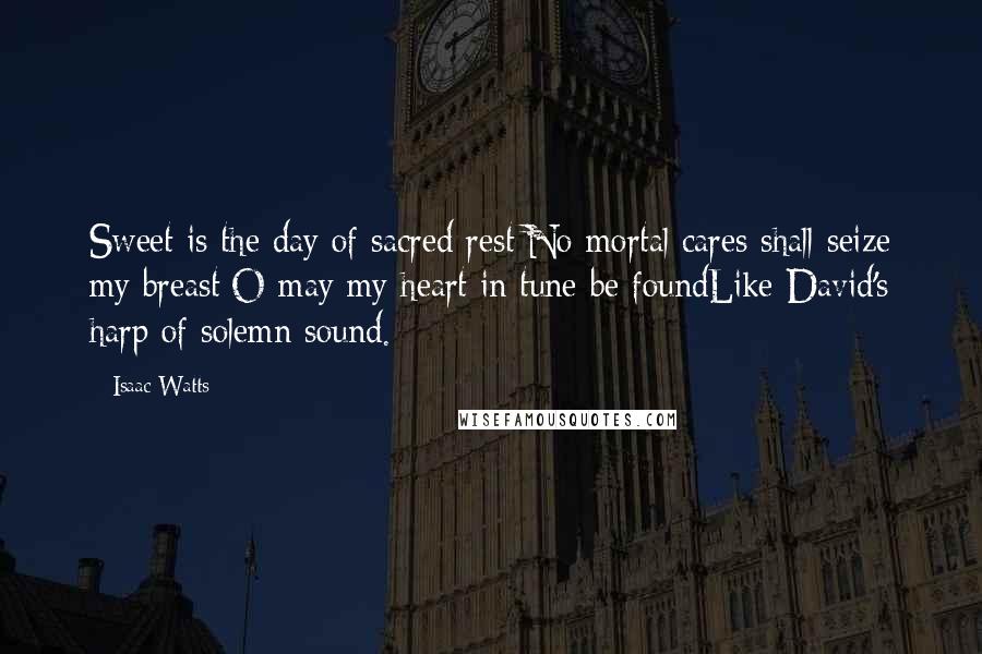 Isaac Watts Quotes: Sweet is the day of sacred rest;No mortal cares shall seize my breast;O may my heart in tune be foundLike David's harp of solemn sound.