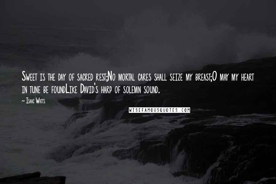 Isaac Watts Quotes: Sweet is the day of sacred rest;No mortal cares shall seize my breast;O may my heart in tune be foundLike David's harp of solemn sound.