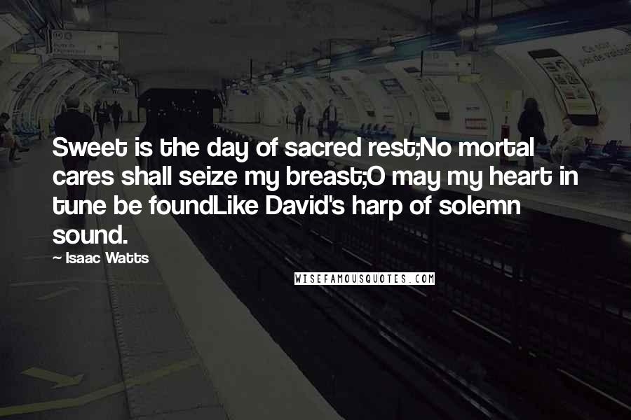 Isaac Watts Quotes: Sweet is the day of sacred rest;No mortal cares shall seize my breast;O may my heart in tune be foundLike David's harp of solemn sound.