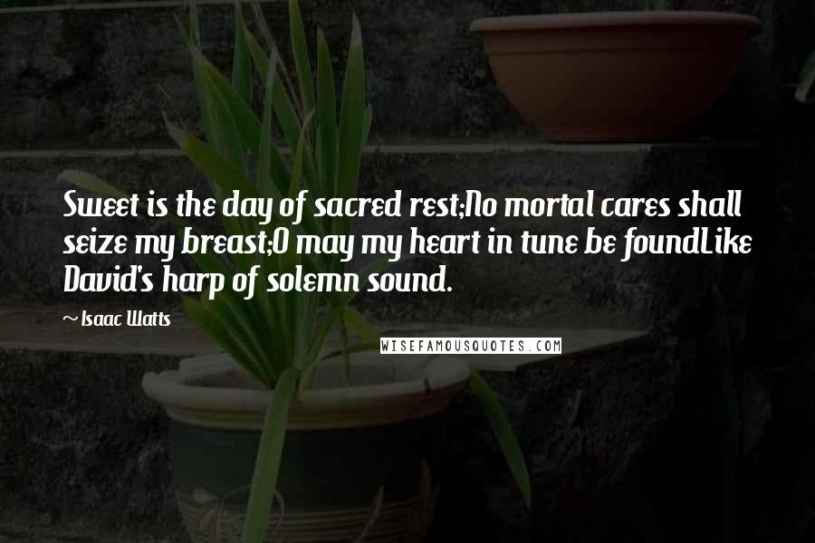 Isaac Watts Quotes: Sweet is the day of sacred rest;No mortal cares shall seize my breast;O may my heart in tune be foundLike David's harp of solemn sound.