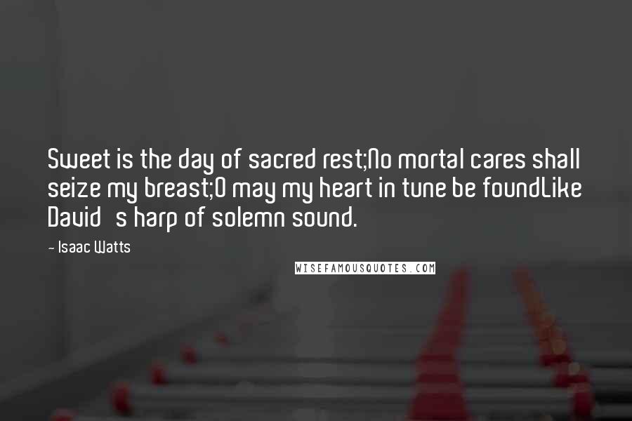 Isaac Watts Quotes: Sweet is the day of sacred rest;No mortal cares shall seize my breast;O may my heart in tune be foundLike David's harp of solemn sound.