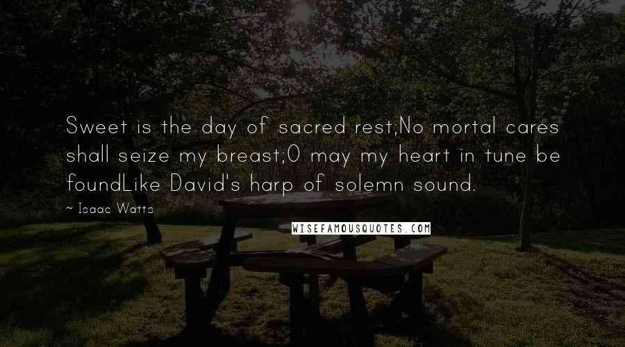 Isaac Watts Quotes: Sweet is the day of sacred rest;No mortal cares shall seize my breast;O may my heart in tune be foundLike David's harp of solemn sound.