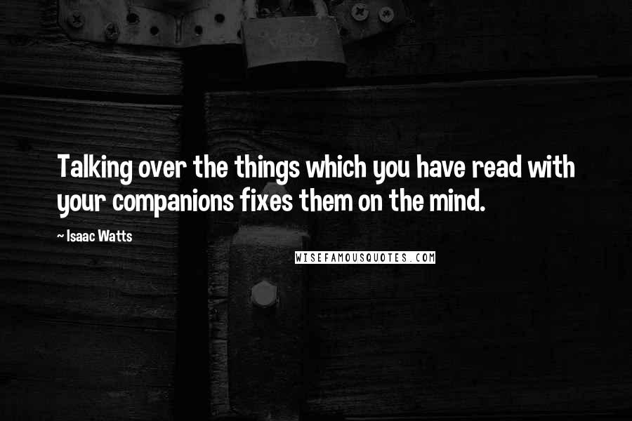 Isaac Watts Quotes: Talking over the things which you have read with your companions fixes them on the mind.