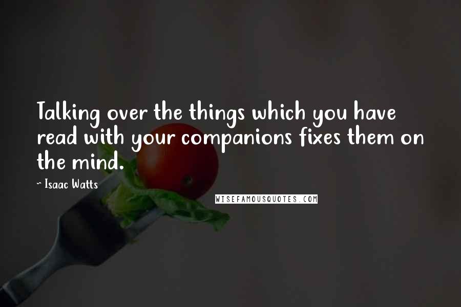 Isaac Watts Quotes: Talking over the things which you have read with your companions fixes them on the mind.