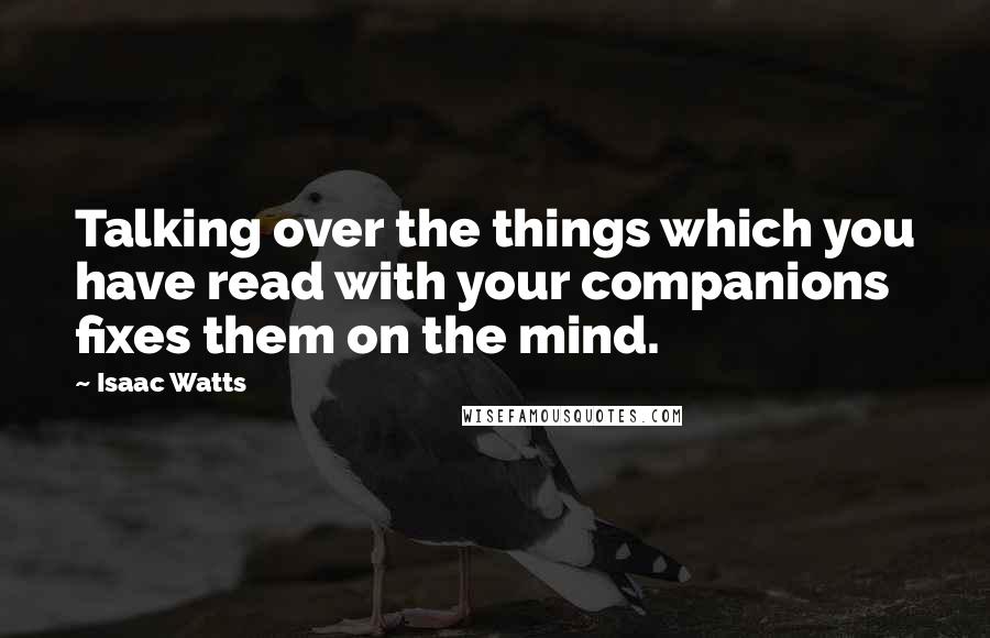 Isaac Watts Quotes: Talking over the things which you have read with your companions fixes them on the mind.