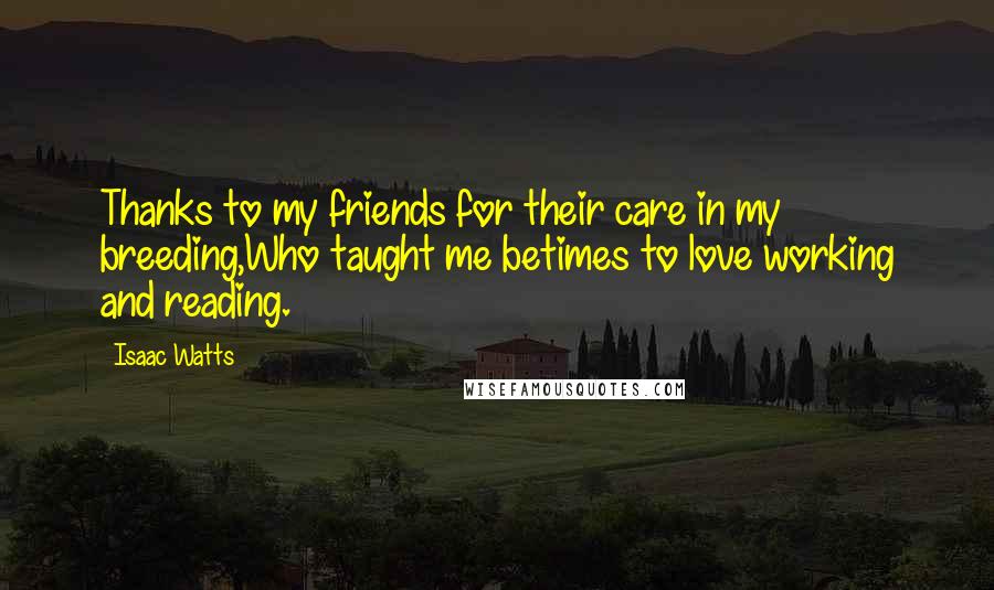 Isaac Watts Quotes: Thanks to my friends for their care in my breeding,Who taught me betimes to love working and reading.