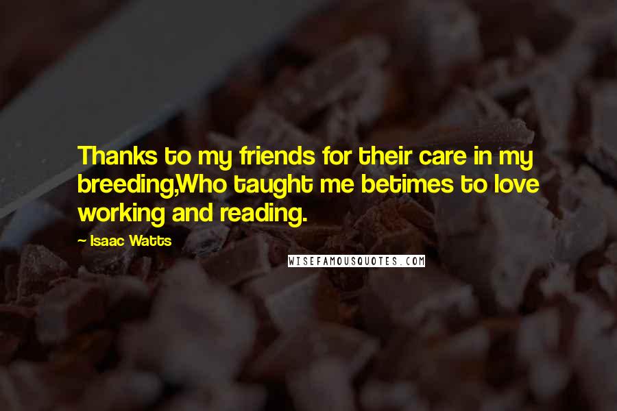 Isaac Watts Quotes: Thanks to my friends for their care in my breeding,Who taught me betimes to love working and reading.
