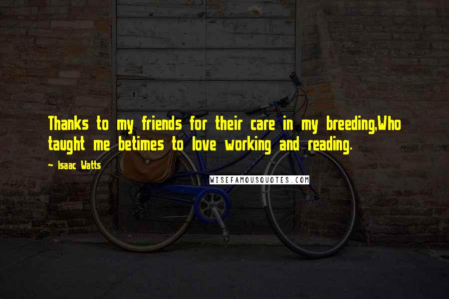 Isaac Watts Quotes: Thanks to my friends for their care in my breeding,Who taught me betimes to love working and reading.