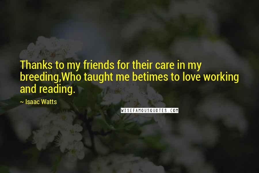 Isaac Watts Quotes: Thanks to my friends for their care in my breeding,Who taught me betimes to love working and reading.