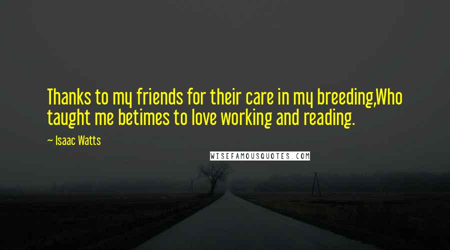 Isaac Watts Quotes: Thanks to my friends for their care in my breeding,Who taught me betimes to love working and reading.