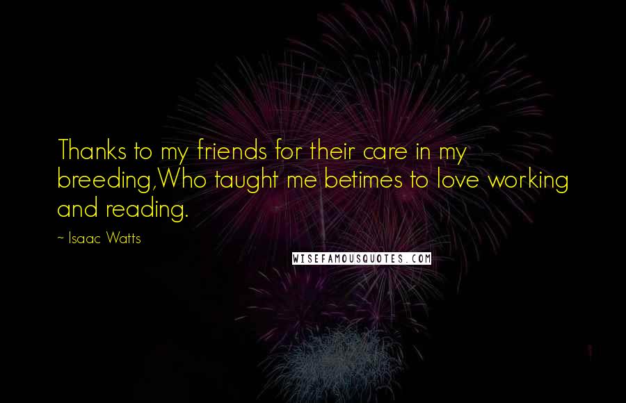 Isaac Watts Quotes: Thanks to my friends for their care in my breeding,Who taught me betimes to love working and reading.