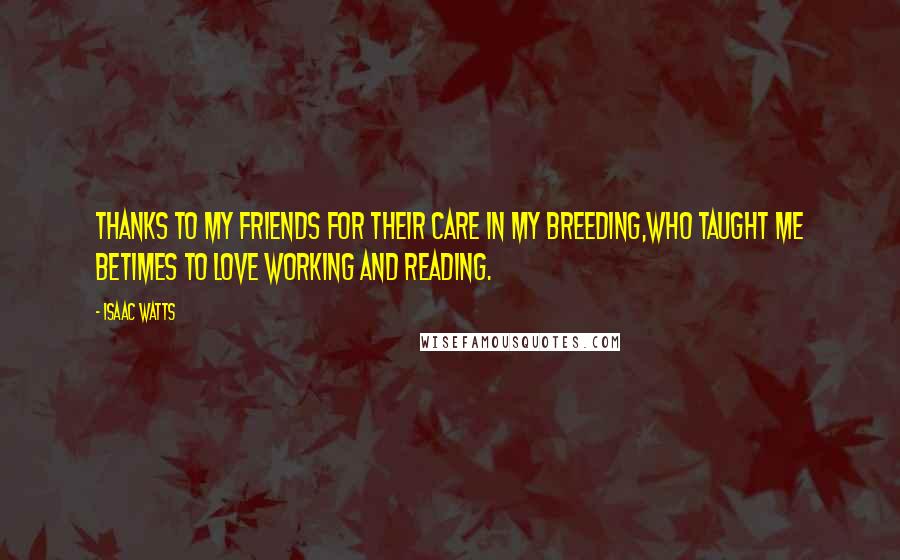 Isaac Watts Quotes: Thanks to my friends for their care in my breeding,Who taught me betimes to love working and reading.