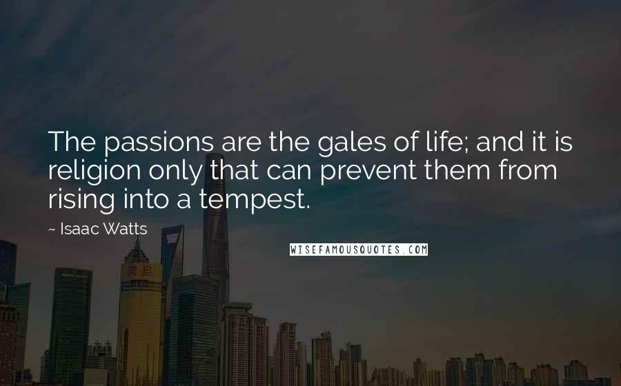 Isaac Watts Quotes: The passions are the gales of life; and it is religion only that can prevent them from rising into a tempest.