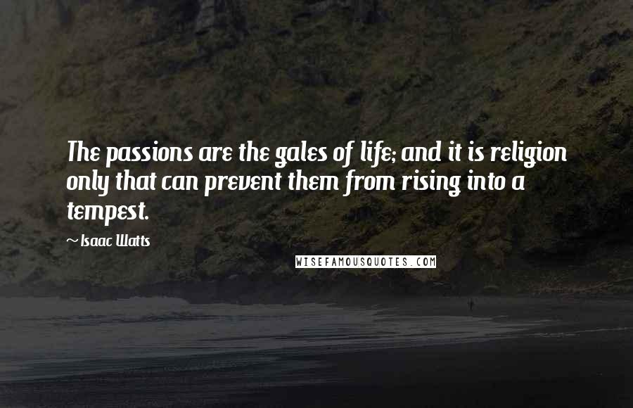 Isaac Watts Quotes: The passions are the gales of life; and it is religion only that can prevent them from rising into a tempest.