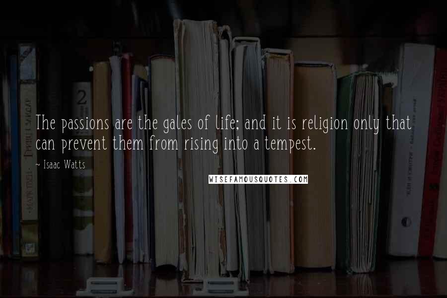 Isaac Watts Quotes: The passions are the gales of life; and it is religion only that can prevent them from rising into a tempest.