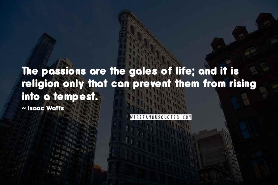 Isaac Watts Quotes: The passions are the gales of life; and it is religion only that can prevent them from rising into a tempest.