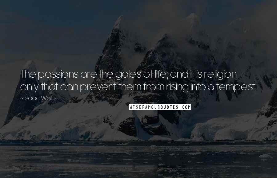Isaac Watts Quotes: The passions are the gales of life; and it is religion only that can prevent them from rising into a tempest.